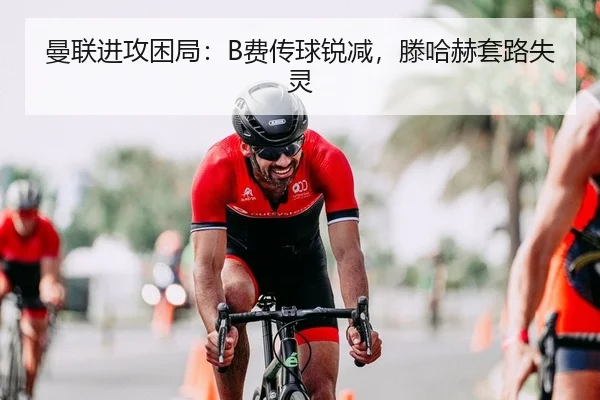 曼联进攻困局：B费传球锐减，滕哈赫套路失灵